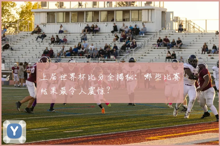 上届世界杯比分全揭秘：哪些比赛结果最令人震惊？