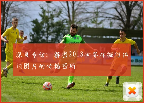 深度专访：解密2018世界杯微信热门图片的传播密码