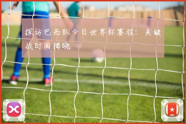 探访巴西队今日世界杯赛程：关键战时间揭晓