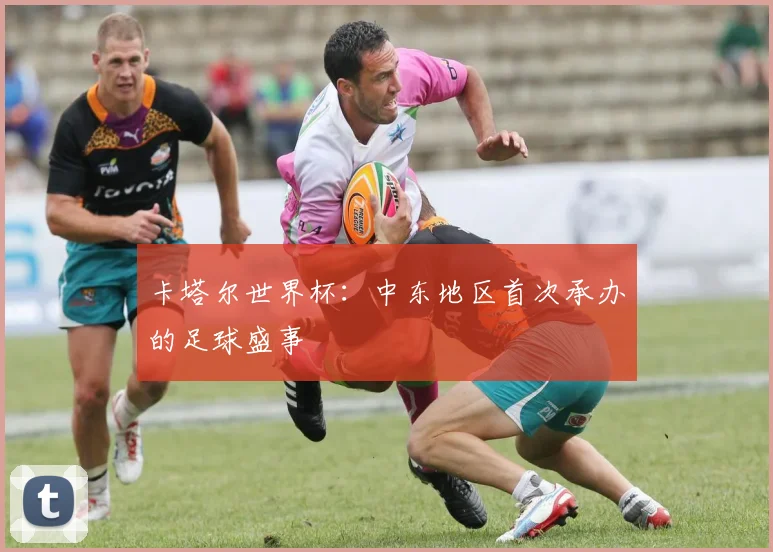 卡塔尔世界杯：中东地区首次承办的足球盛事
